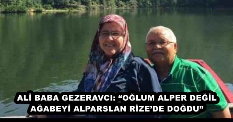 ALİ BABA GEZERAVCI: “OĞLUM ALPER DEĞİL, AĞABEYİ ALPARSLAN RİZE’DE DOĞDU” 