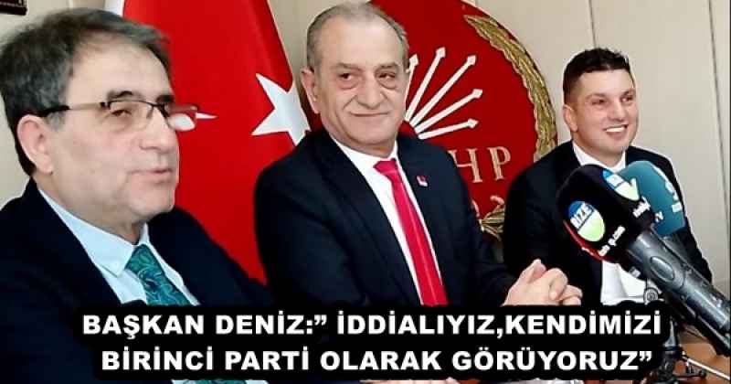 BAŞKAN DENİZ:” İDDİALIYIZ,KENDİMİZİ BİRİNCİ PARTİ OLARAK GÖRÜYORUZ”