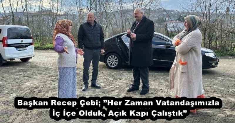 Başkan Recep Çebi; ”Her Zaman Vatandaşımızla İç İçe Olduk, Açık Kapı Çalıştık”