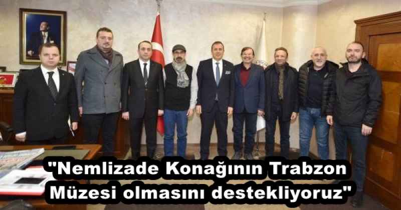 "Nemlizade Konağının Trabzon Müzesi olmasını destekliyoruz"