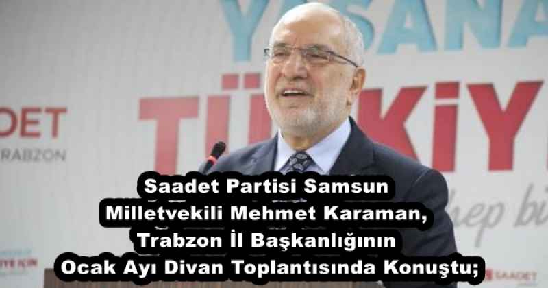 Saadet Partisi Samsun Milletvekili Mehmet Karaman, Trabzon İl Başkanlığının Ocak Ayı Divan Toplantısında Konuştu;