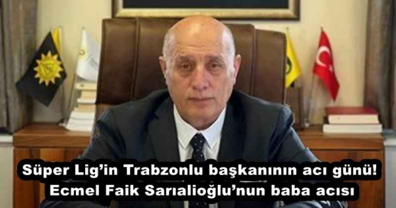 Süper Lig’in Trabzonlu başkanının acı günü! Ecmel Faik Sarıalioğlu’nun baba acısı
