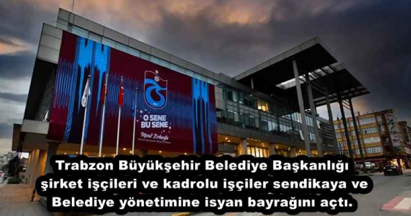Trabzon Büyükşehir Belediye Başkanlığı şirket işçileri ve kadrolu işçiler sendikaya ve Belediye yönetimine isyan bayrağını açtı.