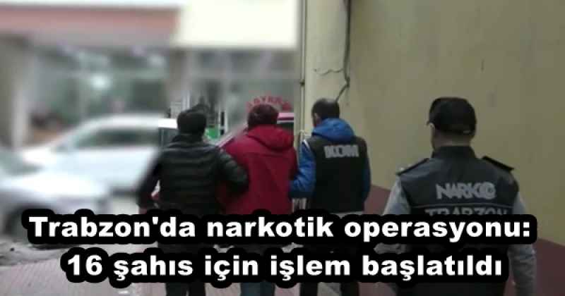 Trabzon'da narkotik operasyonu: 16 şahıs için işlem başlatıldı
