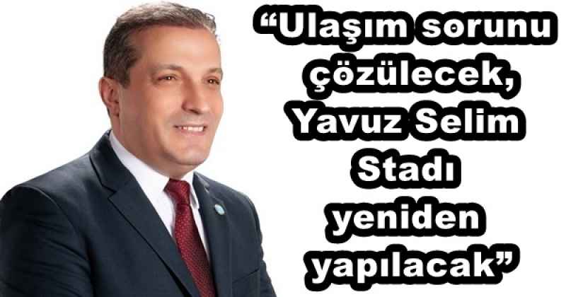 “Ulaşım sorunu çözülecek, Yavuz Selim Stadı yeniden yapılacak”