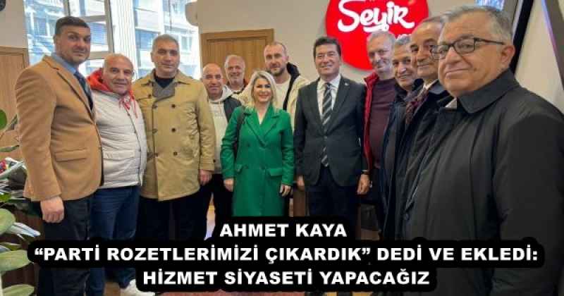 AHMET KAYA “PARTİ ROZETLERİMİZİ ÇIKARDIK” DEDİ VE EKLEDİ: HİZMET SİYASETİ YAPACAĞIZ