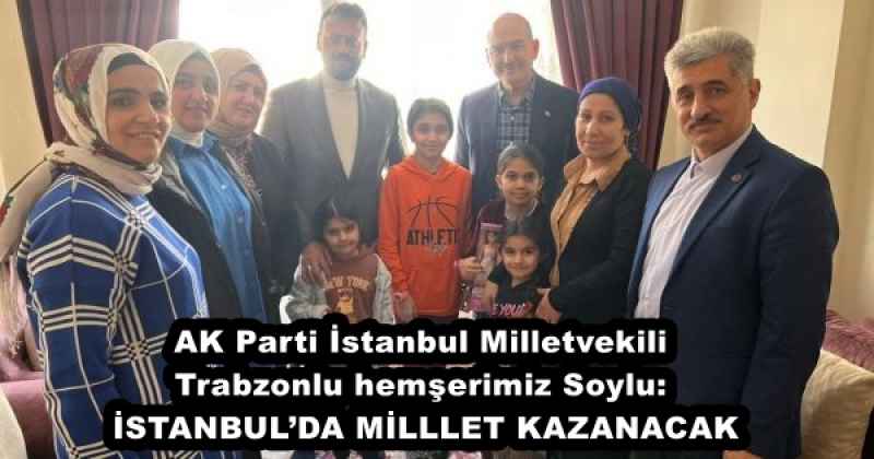 AK Parti İstanbul Milletvekili Trabzonlu hemşerimiz Soylu: İSTANBUL’DA MİLLLET KAZANACAK