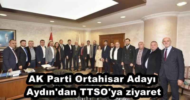 AK Parti Ortahisar Adayı Aydın'dan TTSO'ya ziyaret