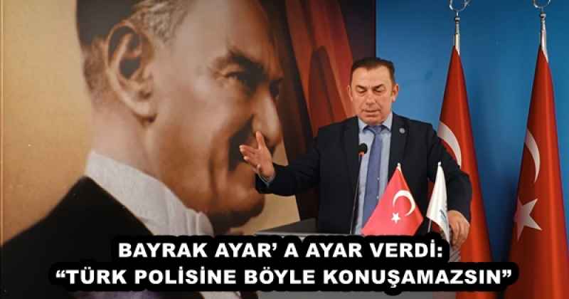 BAYRAK AYAR’ A AYAR VERDİ: “TÜRK POLİSİNE BÖYLE KONUŞAMAZSIN”