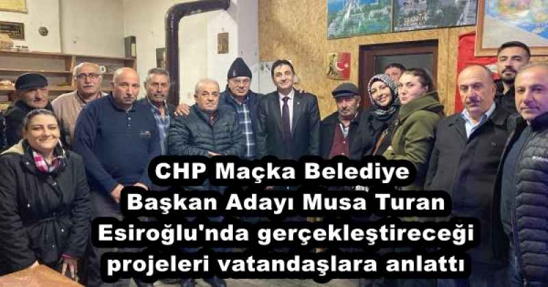 CHP Maçka Belediye Başkan Adayı Musa Turan, Esiroğlu'nda gerçekleştireceği projeleri vatandaşlara anlattı
