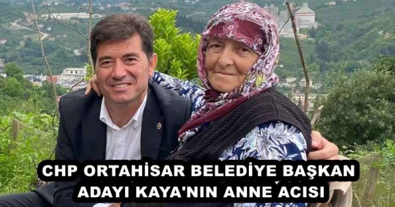 CHP ORTAHİSAR BELEDİYE BAŞKAN ADAYI KAYA'NIN ANNE ACISI