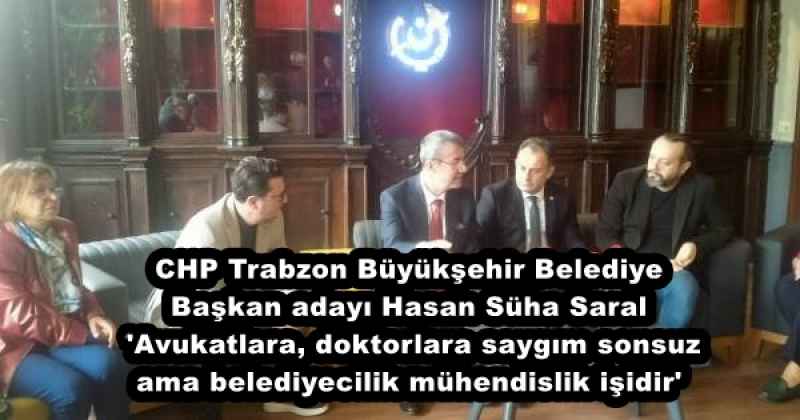 CHP Trabzon Büyükşehir Belediye Başkan adayı Hasan Süha Saral, 'Avukatlara, doktorlara saygım sonsuz ama belediyecilik mühendislik işidir'