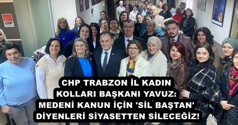 CHP TRABZON İL KADIN KOLLARI BAŞKANI YAVUZ: MEDENİ KANUN İÇİN 'SİL BAŞTAN' DİYENLERİ SİYASETTEN SİLECEĞİZ!
