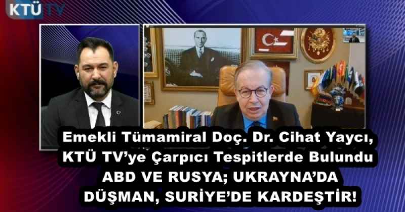 Emekli Tümamiral Doç. Dr. Cihat Yaycı, KTÜ TV’ye Çarpıcı Tespitlerde Bulundu ABD VE RUSYA; UKRAYNA’DA DÜŞMAN, SURİYE’DE KARDEŞTİR!