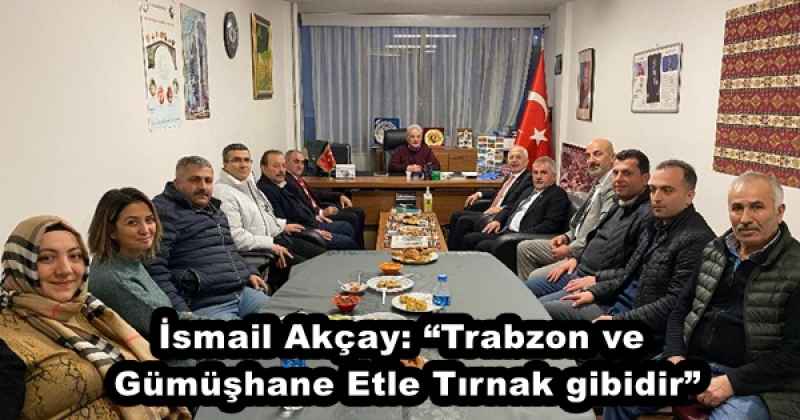 İsmail Akçay: “Trabzon ve Gümüşhane Etle Tırnak gibidir”