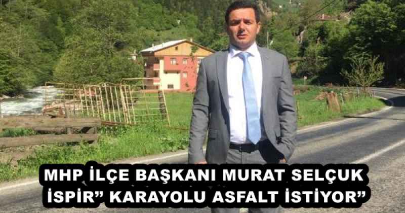 MHP İLÇE BAŞKANI MURAT SELÇUK İSPİR’’ KARAYOLU ASFALT İSTİYOR’’