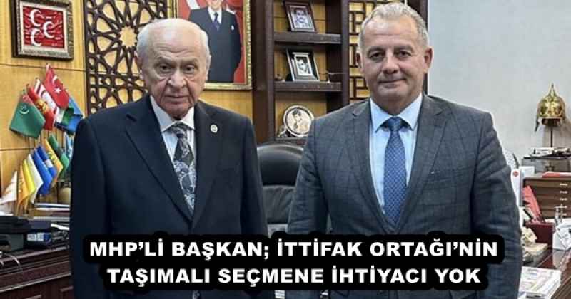 MHP’Lİ BAŞKAN; İTTİFAK ORTAĞI’NİN TAŞIMALI SEÇMENE İHTİYACI YOK
