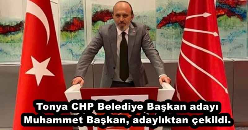 Tonya CHP Belediye Başkan adayı Muhammet Başkan, adaylıktan çekildi.