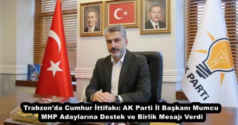 Trabzon'da Cumhur İttifakı: AK Parti İl Başkanı Mumcu, MHP Adaylarına Destek ve Birlik Mesajı Verdi