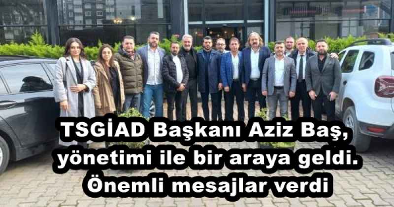 TSGİAD Başkanı Aziz Baş, yönetimi ile bir araya geldi. Önemli mesajlar verdi
