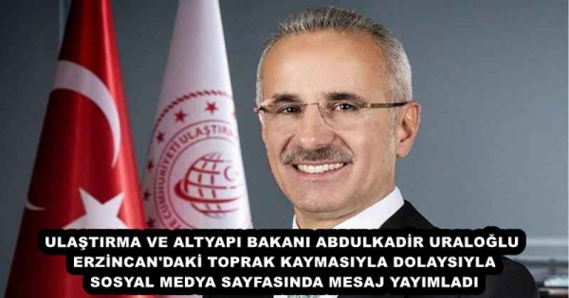 ULAŞTIRMA VE ALTYAPI BAKANI ABDULKADİR URALOĞLU ERZİNCAN'DAKİ TOPRAK KAYMASIYLA DOLAYSIYLA MESAJ YAYIMLADI