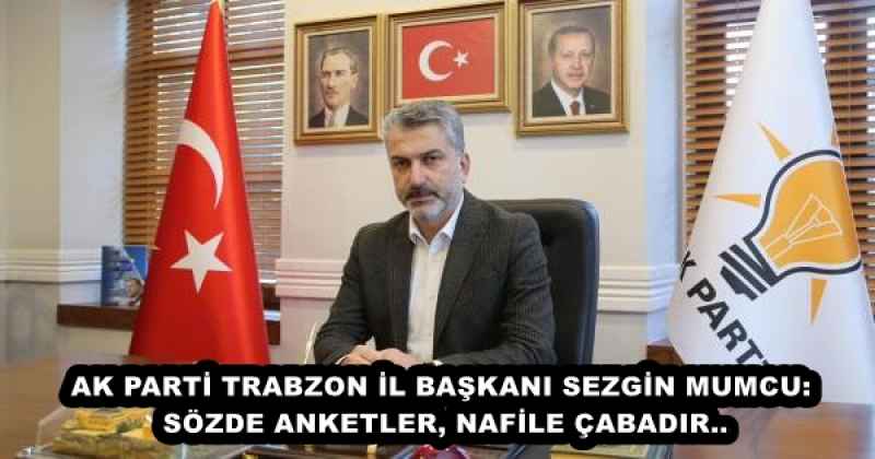 AK PARTİ TRABZON İL BAŞKANI SEZGİN MUMCU:  SÖZDE ANKETLER, NAFİLE ÇABADIR..