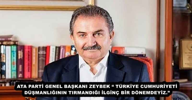 ATA PARTİ GENEL BAŞKANI ZEYBEK “ TÜRKİYE CUMHURİYETİ DÜŞMANLIĞININ TIRMANDIĞI İLGİNÇ BİR DÖNEMDEYİZ.”