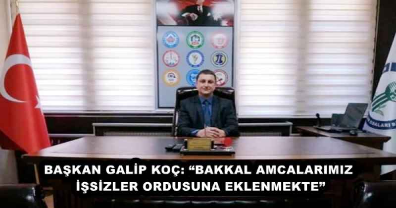 BAŞKAN GALİP KOÇ: “BAKKAL AMCALARIMIZ İŞSİZLER ORDUSUNA EKLENMEKTE”