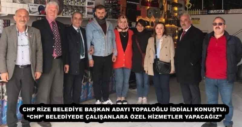 CHP RİZE BELEDİYE BAŞKAN ADAYI TOPALOĞLU İDDİALI KONUŞTU: “CHP’ BELEDİYEDE ÇALIŞANLARA ÖZEL HİZMETLER YAPACAĞIZ”