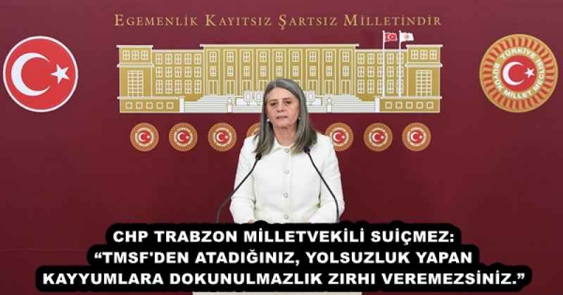 CHP TRABZON MİLLETVEKİLİ SUİÇMEZ: “TMSF'DEN ATADIĞINIZ, YOLSUZLUK YAPAN KAYYUMLARA DOKUNULMAZLIK ZIRHI VEREMEZSİNİZ.”