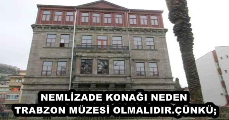 NEMLİZADE KONAĞI NEDEN TRABZON MÜZESİ OLMALIDIR.ÇÜNKÜ;