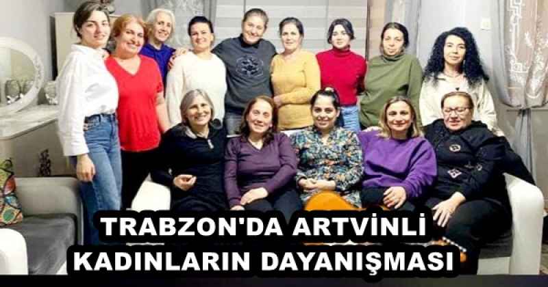 TRABZON'DA ARTVİNLİ KADINLARIN DAYANIŞMASI
