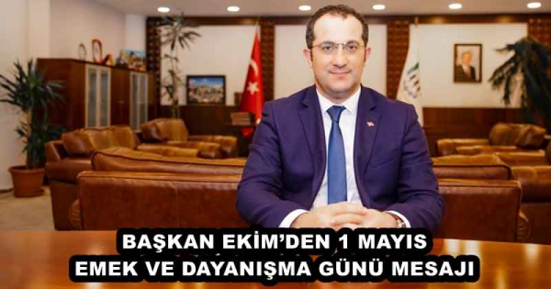 BAŞKAN EKİM’DEN 1 MAYIS EMEK VE DAYANIŞMA GÜNÜ MESAJI