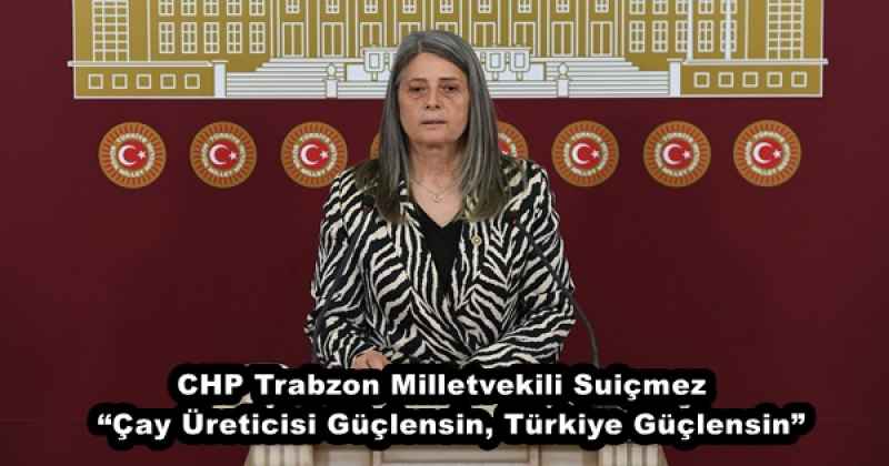 CHP Trabzon Milletvekili Suiçmez  “Çay Üreticisi Güçlensin, Türkiye Güçlensin”