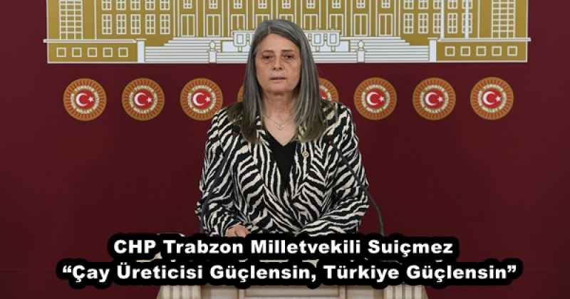CHP Trabzon Milletvekili Suiçmez “Çay Üreticisi Güçlensin, Türkiye Güçlensin”