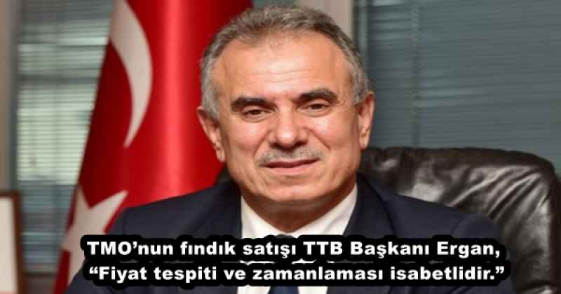 TMO’nun fındık satışı TTB Başkanı Ergan, “Fiyat tespiti ve zamanlaması isabetlidir.”