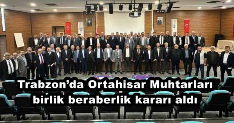 Trabzon’da Ortahisar Muhtarları birlik beraberlik kararı aldı