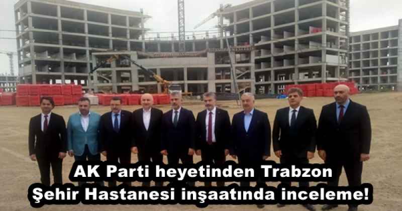 AK Parti heyetinden Trabzon Şehir Hastanesi inşaatında inceleme!