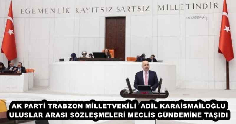 AK PARTİ TRABZON MİLLETVEKİLİ ADİL KARAİSMAİLOĞLU ULUSLAR ARASI SÖZLEŞMELERİ MECLİS GÜNDEMİNE TAŞIDI