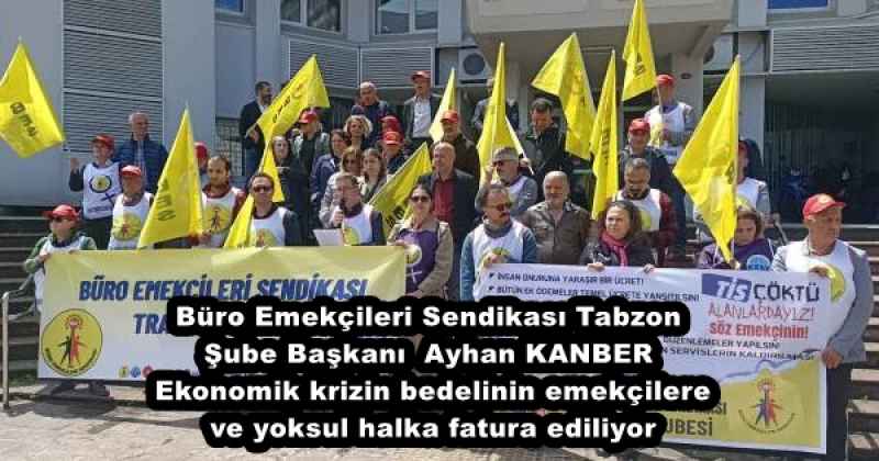 Büro Emekçileri Sendikası Tabzon Şube Başkanı Ayhan KANBER Ekonomik krizin bedelinin emekçilere ve yoksul halka fatura ediliyor