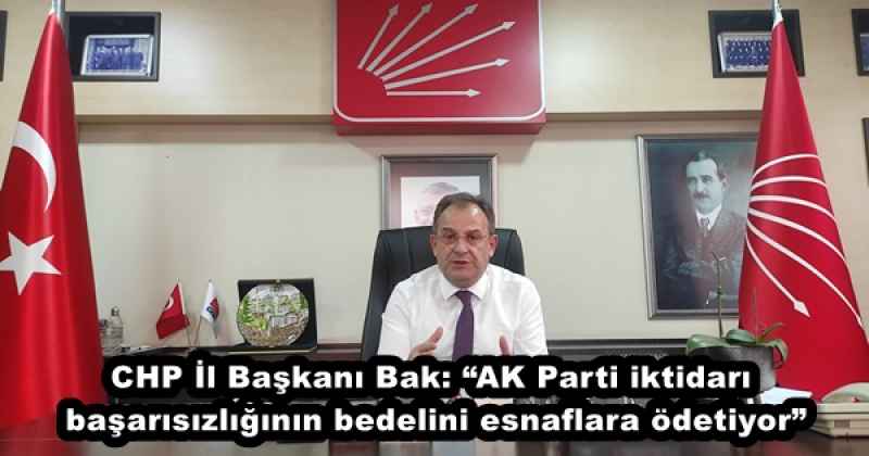 CHP İl Başkanı Bak: “AK Parti iktidarı, başarısızlığının bedelini esnaflara ödetiyor”