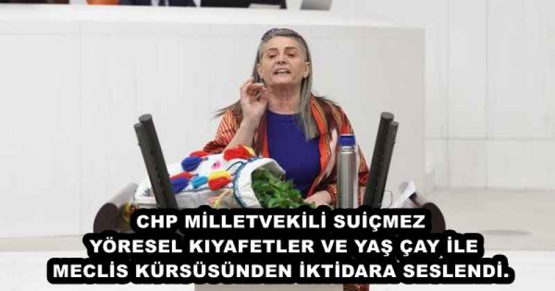 CHP MİLLETVEKİLİ SUİÇMEZ YÖRESEL KIYAFETLER VE YAŞ ÇAY İLE MECLİS KÜRSÜSÜNDEN İKTİDARA SESLENDİ.