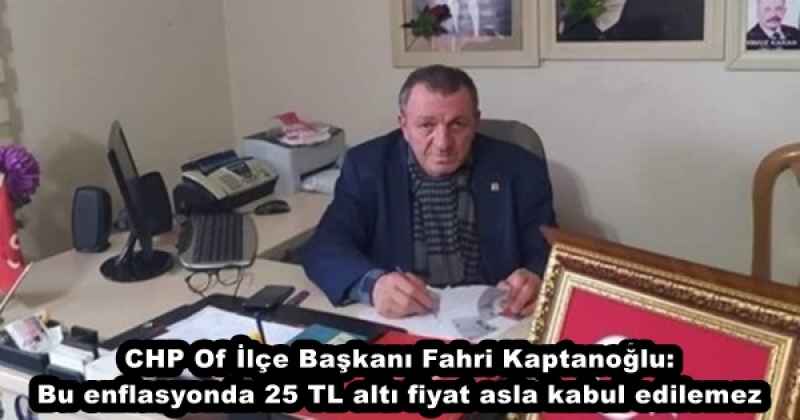 CHP Of İlçe Başkanı Fahri Kaptanoğlu: Bu enflasyonda 25 TL altı fiyat asla kabul edilemez