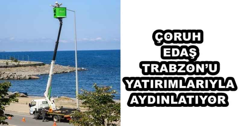 ÇORUH EDAŞ TRABZON’U YATIRIMLARIYLA AYDINLATIYOR