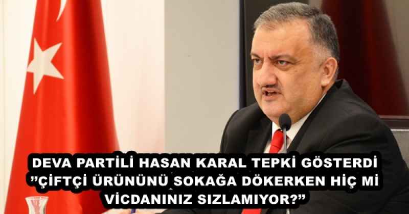 DEVA PARTİLİ HASAN KARAL TEPKİ GÖSTERDİ’’ÇİFTÇİ ÜRÜNÜNÜ SOKAĞA DÖKERKEN HİÇ Mİ VİCDANINIZ SIZLAMIYOR?’’