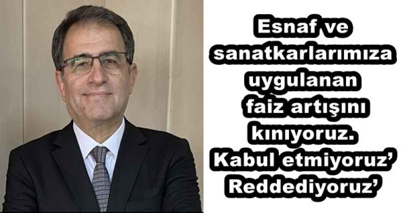 Esnaf ve sanatkarlarımıza uygulanan faiz artışını kınıyoruz. Kabul etmiyoruz’ Reddediyoruz’