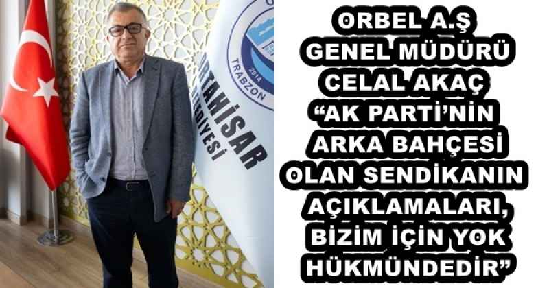 ORBEL A.Ş  GENEL MÜDÜRÜ  CELAL AKAÇ  “AK PARTİ’NİN  ARKA BAHÇESİ  OLAN SENDİKANIN  AÇIKLAMALARI,  BİZİM İÇİN YOK  HÜKMÜNDEDİR”