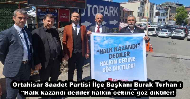 Ortahisar Saadet Partisi İlçe Başkanı Burak Turhan : "Halk kazandı dediler halkın cebine göz diktiler!