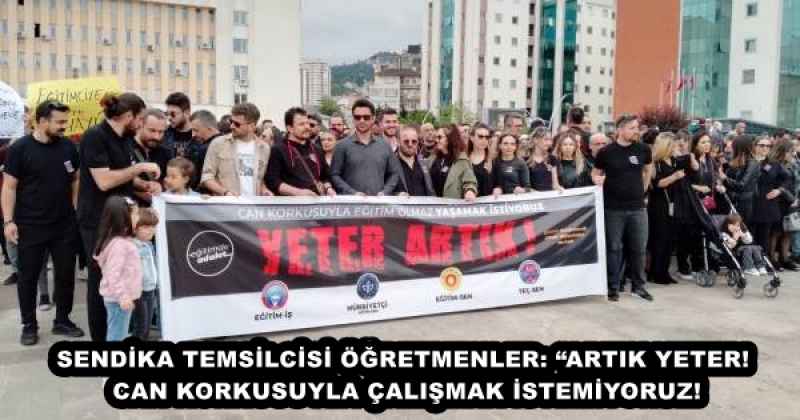 SENDİKA TEMSİLCİSİ ÖĞRETMENLER: “ARTIK YETER! CAN KORKUSUYLA ÇALIŞMAK İSTEMİYORUZ!