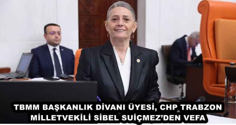 TBMM BAŞKANLIK DİVANI ÜYESİ, CHP TRABZON MİLLETVEKİLİ SİBEL SUİÇMEZ’DEN VEFA